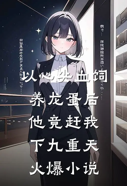 以心尖血饲养龙蛋后，他竟赶我下九重天火爆小说