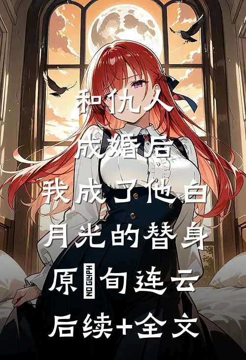 和仇人成婚后，我成了他白月光的替身原旸旬连云后续+全文