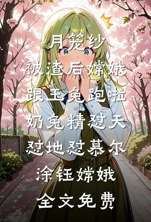 月笼纱：被渣后嫦娥跟玉兔跑啦-奶兔精怼天怼地怼慕尔涂钰嫦娥全文免费