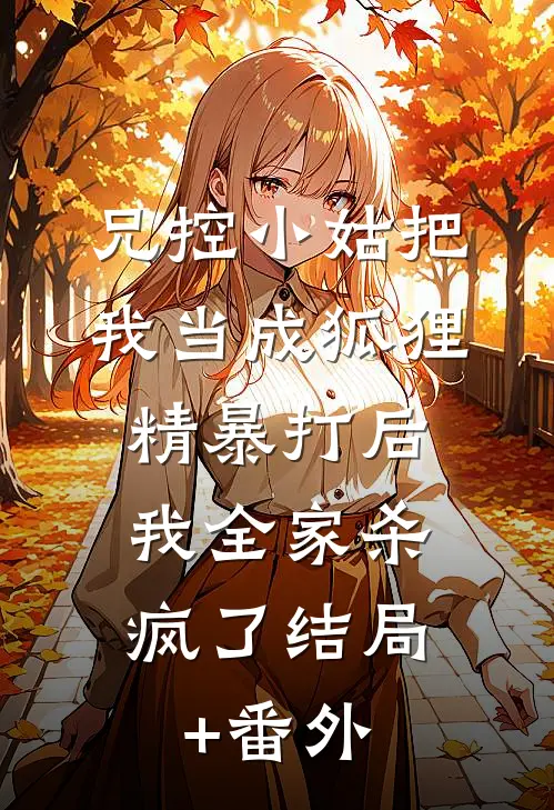 兄控小姑把我当成狐狸精暴打后，我全家杀疯了结局+番外
