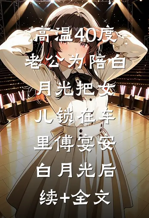 高温40度，老公为陪白月光把女儿锁在车里傅宴安白月光后续+全文
