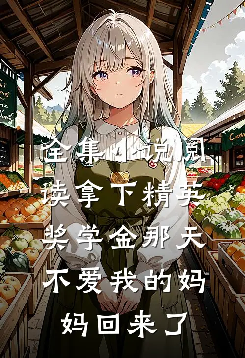 全集小说阅读拿下精英奖学金那天，不爱我的妈妈回来了