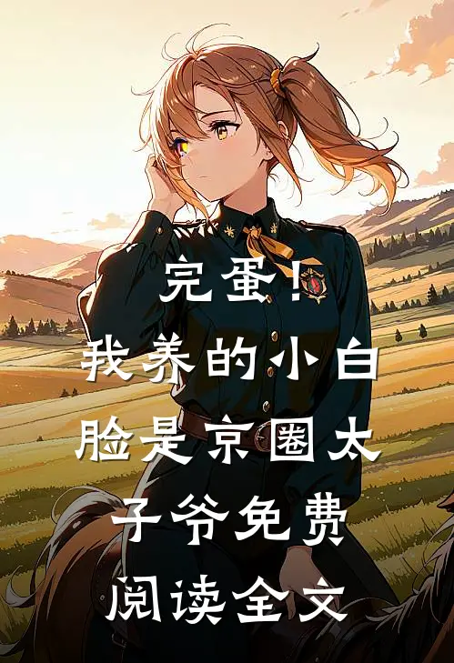 完蛋！我养的小白脸是京圈太子爷免费阅读全文