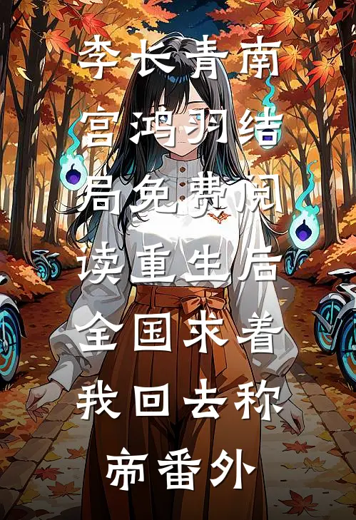 李长青南宫鸿羽结局免费阅读重生后，全国求着我回去称帝番外