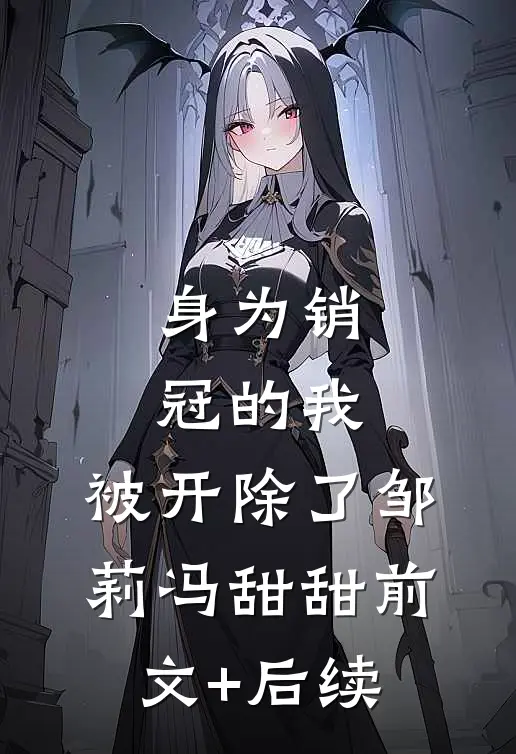 身为销冠的我，被开除了邹莉冯甜甜前文+后续