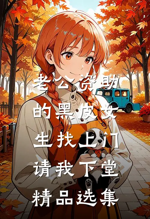 老公资助的黑皮女生找上门，请我下堂精品选集