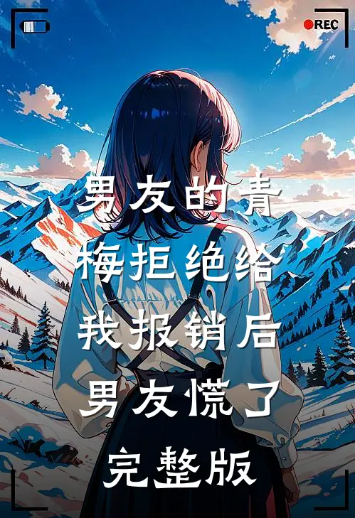 男友的青梅拒绝给我报销后，男友慌了完整版