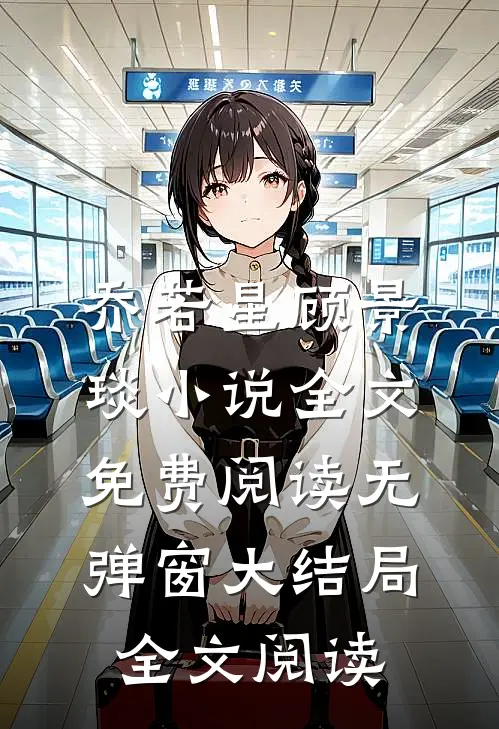 乔若星顾景琰小说全文免费阅读无弹窗大结局全文阅读