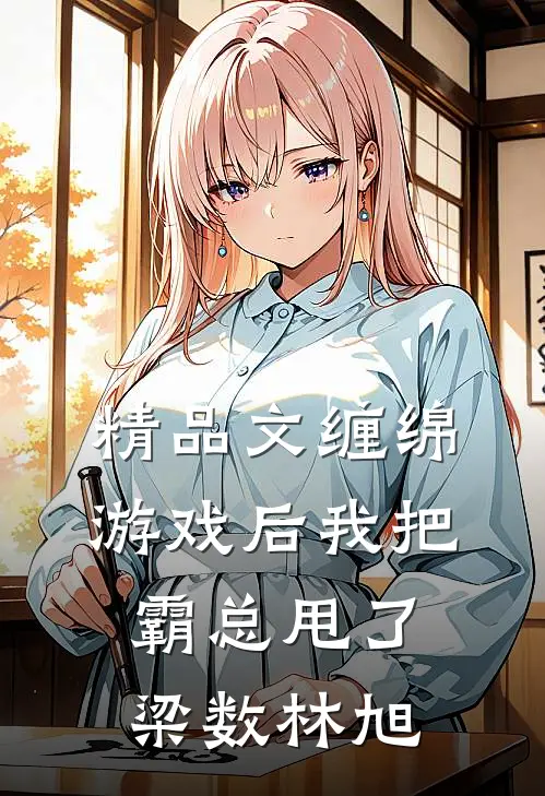 精品文缠绵游戏后我把霸总甩了梁数林旭
