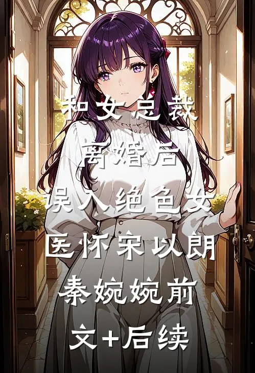 和女总裁离婚后，误入绝色女医怀宋以朗秦婉婉前文+后续