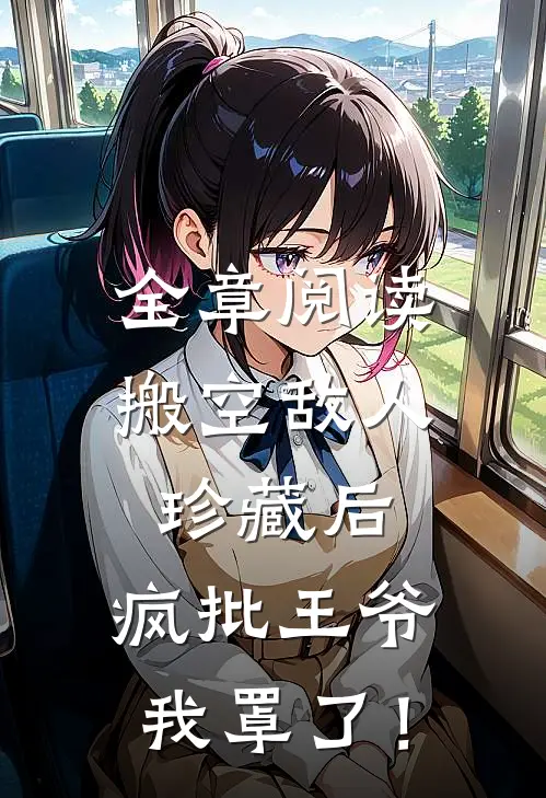 全章阅读搬空敌人珍藏后，疯批王爷我罩了！