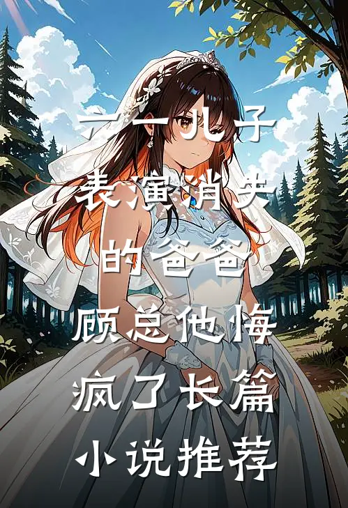 六一儿子表演消失的爸爸，顾总他悔疯了长篇小说推荐