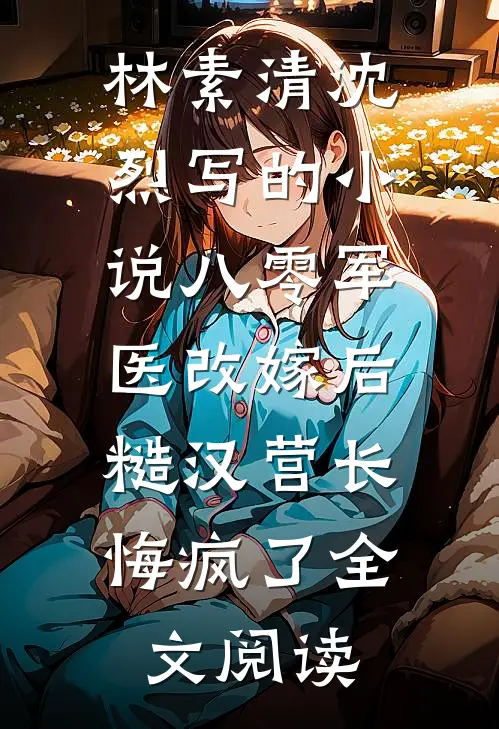 林素清沈烈写的小说八零军医改嫁后，糙汉营长悔疯了全文阅读