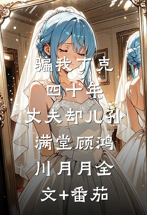 骗我丁克四十年，丈夫却儿孙满堂顾鸿川月月全文+番茄