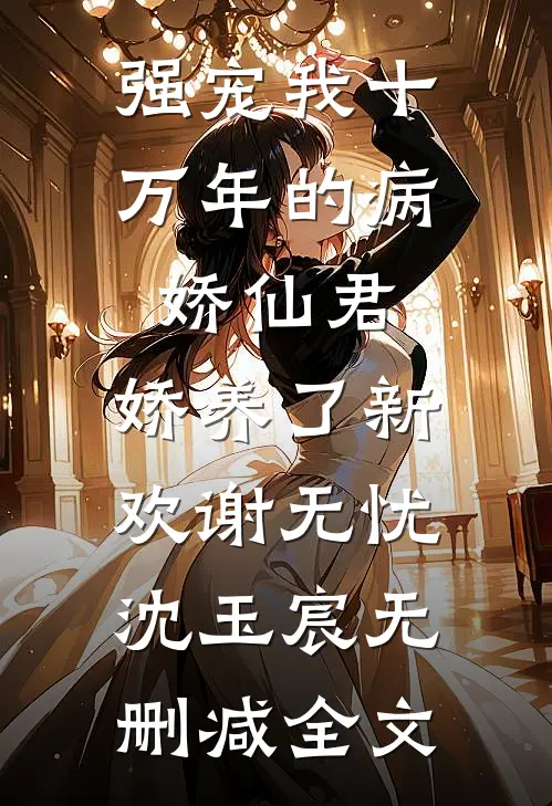 强宠我十万年的病娇仙君，娇养了新欢谢无忧沈玉宸无删减全文