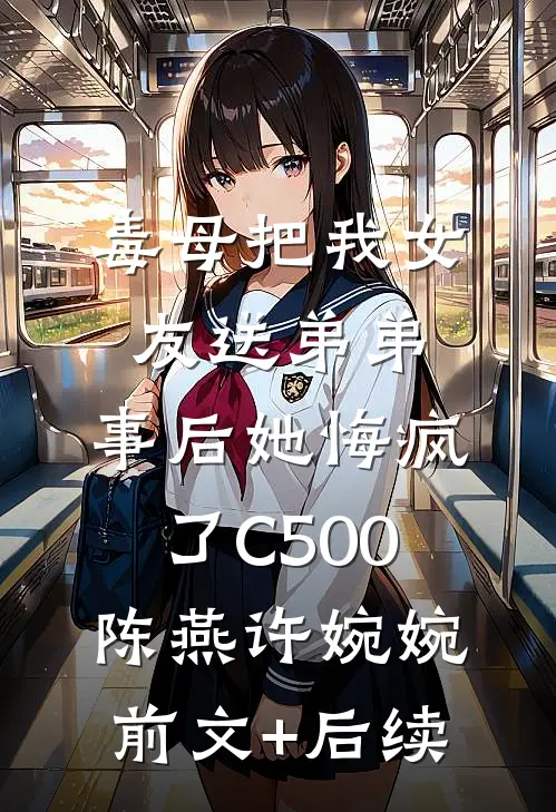 毒母把我女友送弟弟，事后她悔疯了C500陈燕许婉婉前文+后续