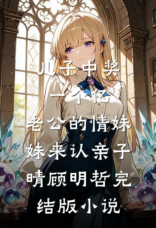 儿子中奖一个亿，老公的情妹妹来认亲子晴顾明哲完结版小说