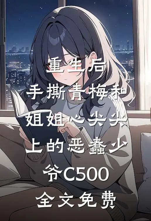 重生后，手撕青梅和姐姐心尖尖上的恶蠢少爷C500全文免费