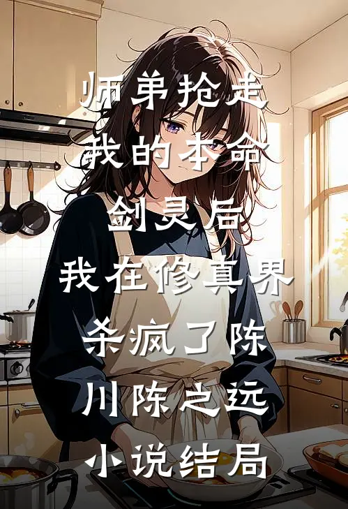 师弟抢走我的本命剑灵后，我在修真界杀疯了陈川陈之远小说结局
