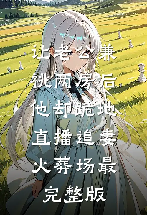 让老公兼祧两房后，他却跪地直播追妻火葬场最完整版