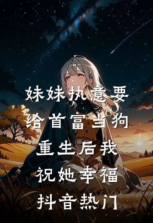 妹妹执意要给首富当狗，重生后我祝她幸福抖音热门