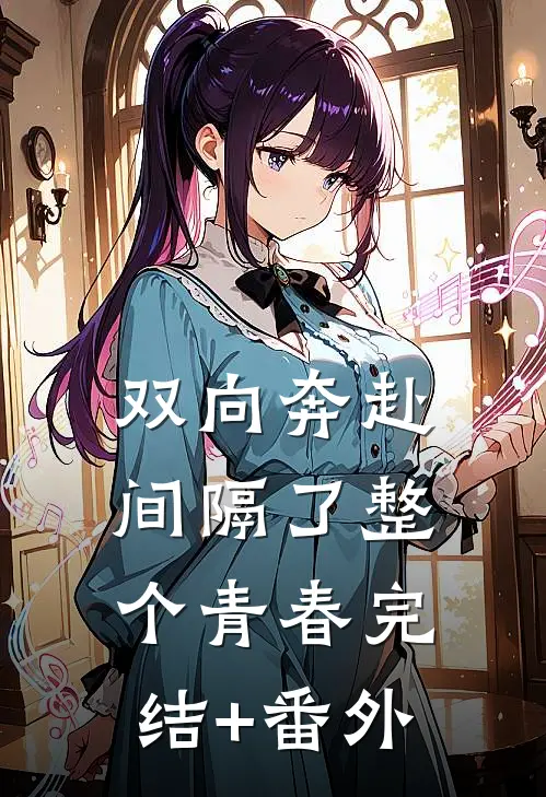 双向奔赴，间隔了整个青春完结+番外