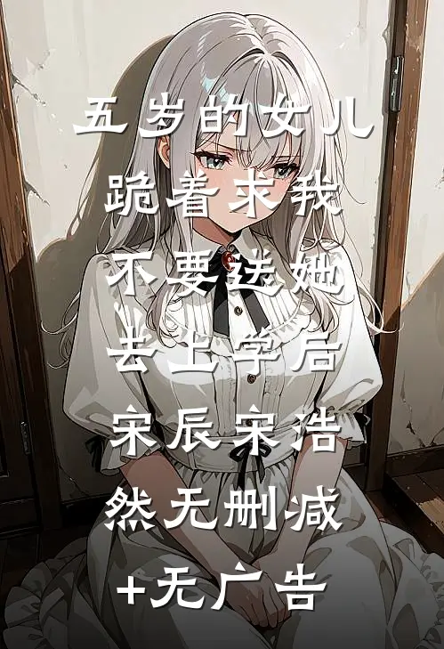 五岁的女儿跪着求我不要送她去上学后宋辰宋浩然无删减+无广告