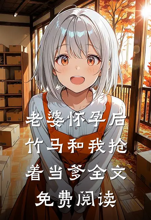 老婆怀孕后，竹马和我抢着当爹全文免费阅读