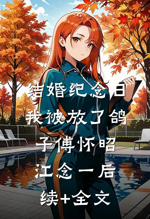结婚纪念日，我被放了鸽子傅怀昭江念一后续+全文