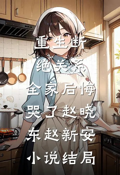 重生断绝关系，全家后悔哭了赵晓东赵新安小说结局