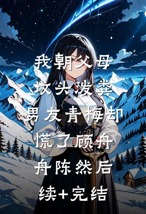 我朝父母坟头泼粪，男友青梅却慌了顾舟舟陈然后续+完结