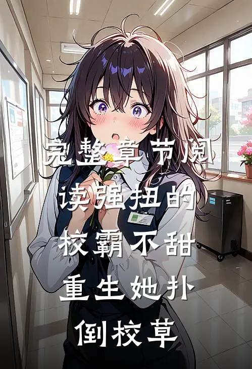 完整章节阅读强扭的校霸不甜，重生她扑倒校草