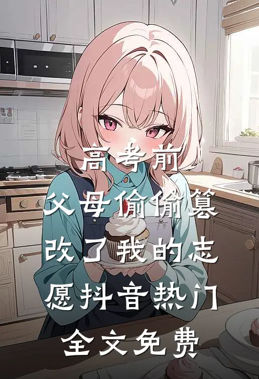 高考前，父母偷偷篡改了我的志愿抖音热门全文免费