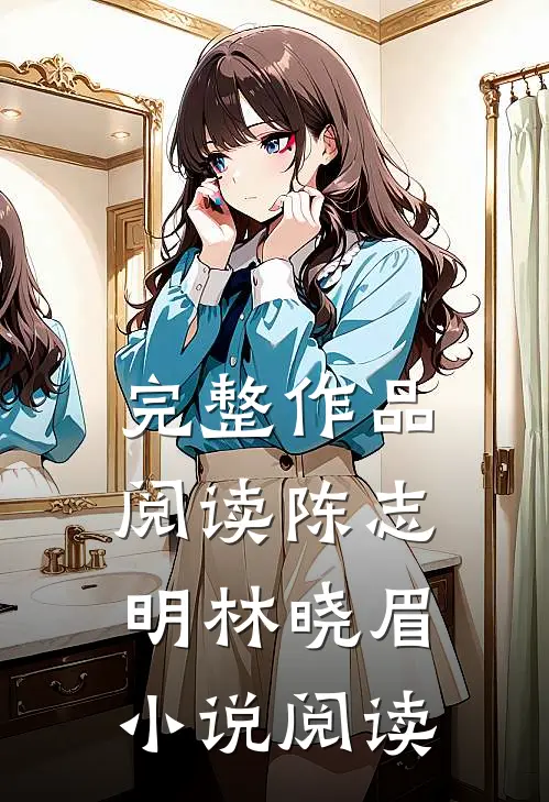 完整作品阅读陈志明林晓眉小说阅读