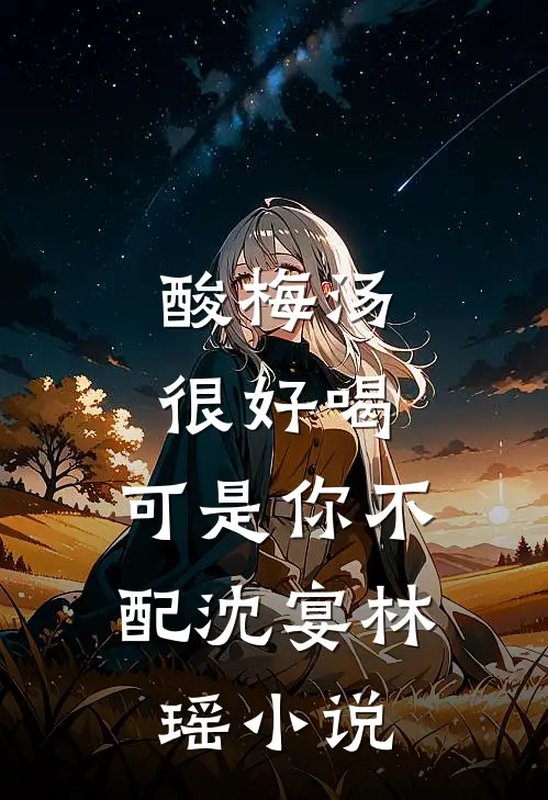 酸梅汤很好喝，可是你不配沈宴林瑶小说