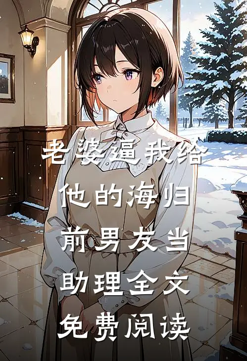 老婆逼我给他的海归前男友当助理全文免费阅读
