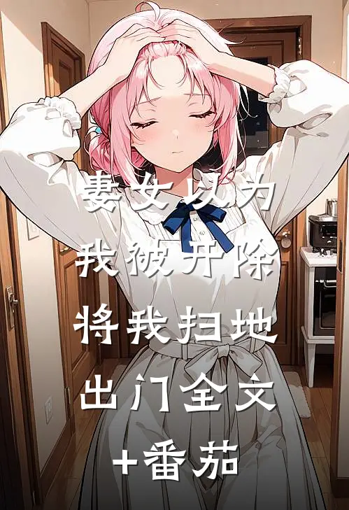 妻女以为我被开除，将我扫地出门全文+番茄