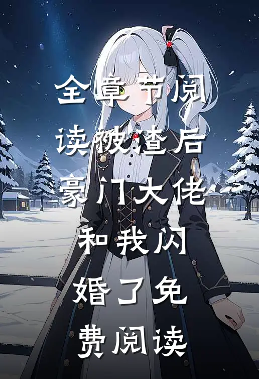 全章节阅读被渣后豪门大佬和我闪婚了免费阅读