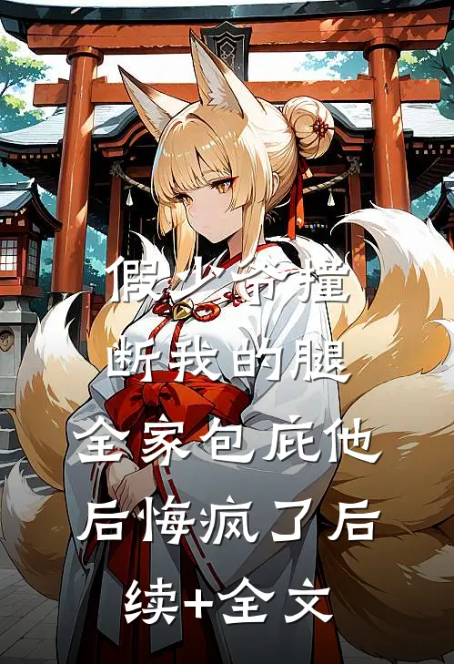 假少爷撞断我的腿，全家包庇他后悔疯了后续+全文