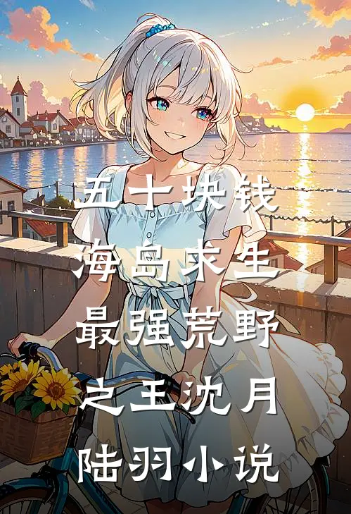 五十块钱海岛求生，最强荒野之王沈月陆羽小说