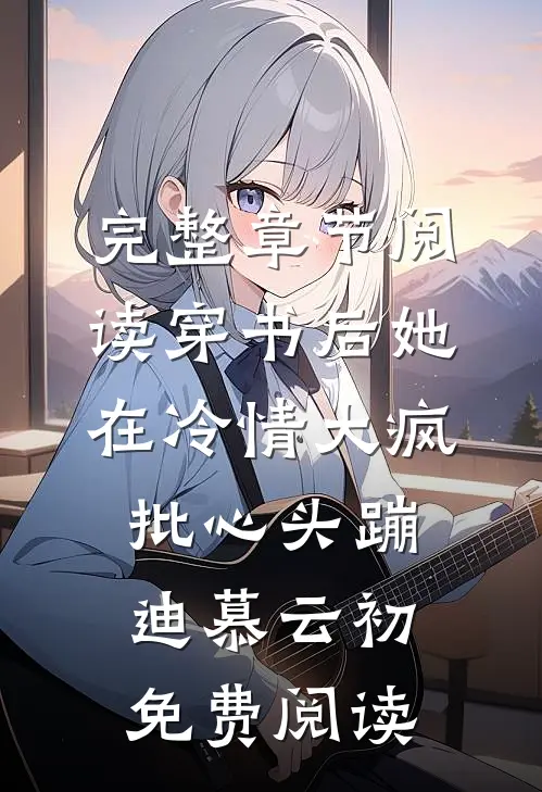 完整章节阅读穿书后她在冷情大疯批心头蹦迪 慕云初免费阅读