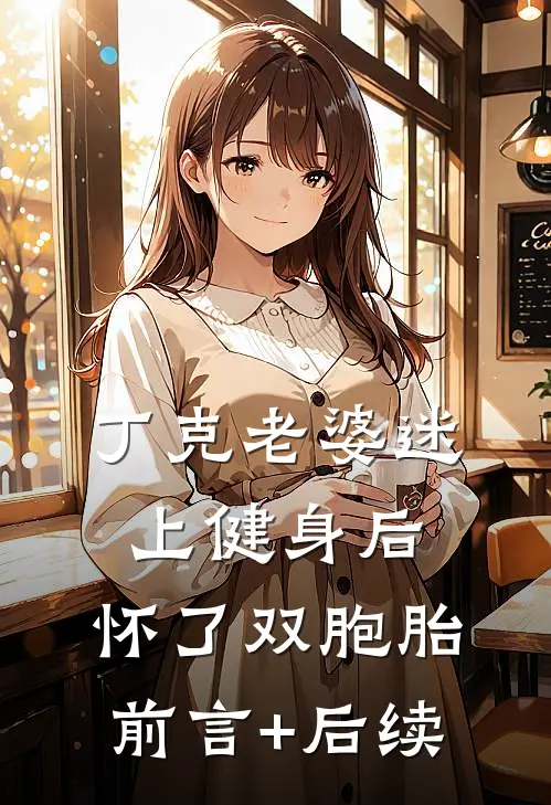 丁克老婆迷上健身后，怀了双胞胎前言+后续