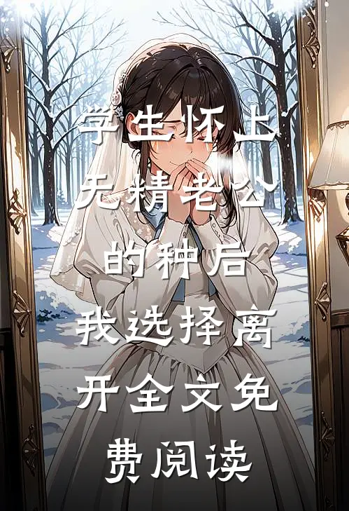学生怀上无精老公的种后，我选择离开全文免费阅读