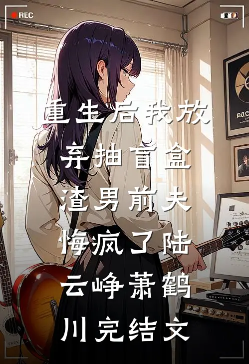 重生后我放弃抽盲盒，渣男前夫悔疯了陆云峥萧鹤川完结文
