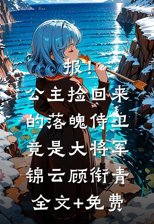 报！公主捡回来的落魄侍卫竟是大将军锦云顾衔青全文+免费