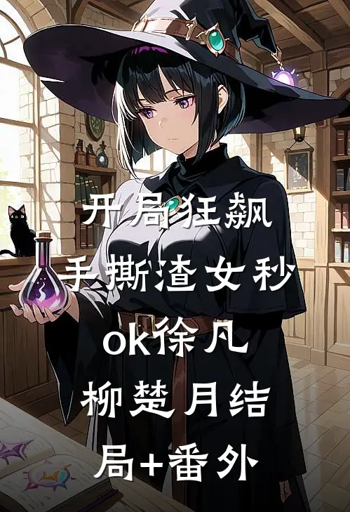 开局狂飙，手撕渣女秒ok徐凡柳楚月结局+番外