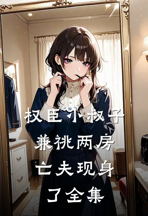 权臣小叔子兼祧两房，亡夫现身了 全集