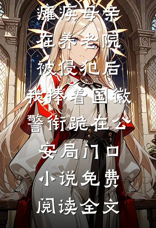 瘫痪母亲在养老院被侵犯后，我捧着国徽警衔跪在公安局门口小说免费阅读全文