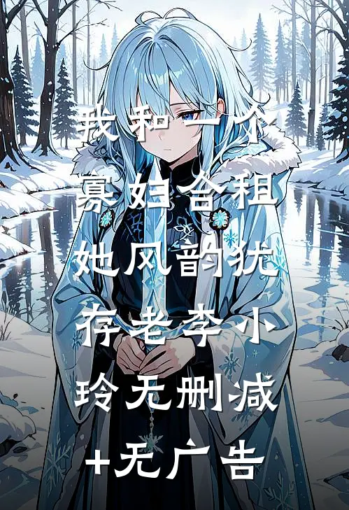 我和一个寡妇合租，她风韵犹存老李小玲无删减+无广告