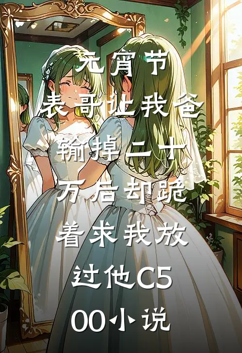 元宵节，表哥让我爸输掉二十万后却跪着求我放过他C500小说
